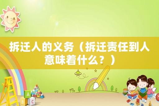 拆遷人的義務(wù)（拆遷責(zé)任到人意味著什么？）