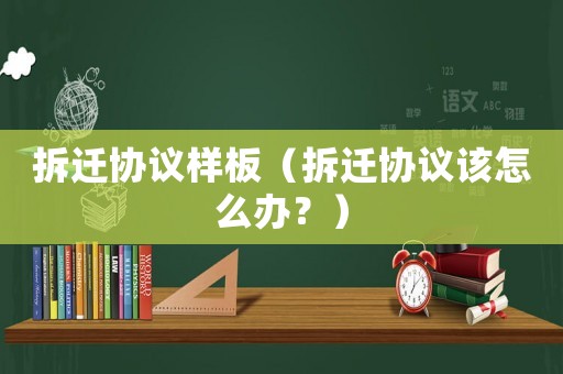 拆遷協(xié)議樣板（拆遷協(xié)議該怎么辦？）