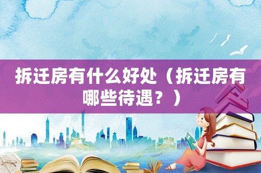 拆遷房有什么好處（拆遷房有哪些待遇？）