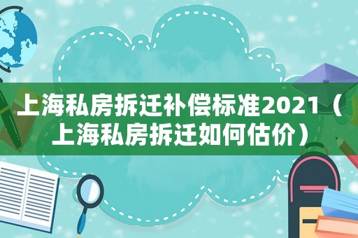 上海私房拆遷補(bǔ)償標(biāo)準(zhǔn)2021（上海私房拆遷如何估價(jià)）