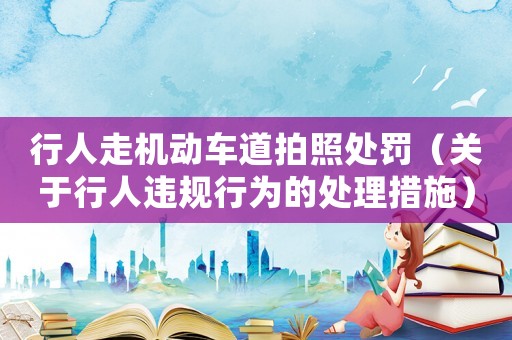 行人走機(jī)動(dòng)車道拍照處罰（關(guān)于行人違規(guī)行為的處理措施）