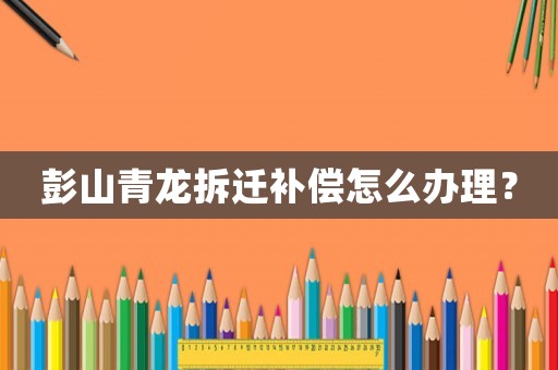 彭山青龍拆遷補償怎么辦理？