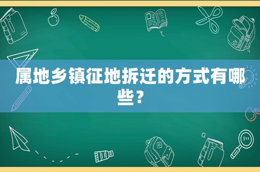 屬地鄉(xiāng)鎮(zhèn)征地拆遷的方式有哪些？