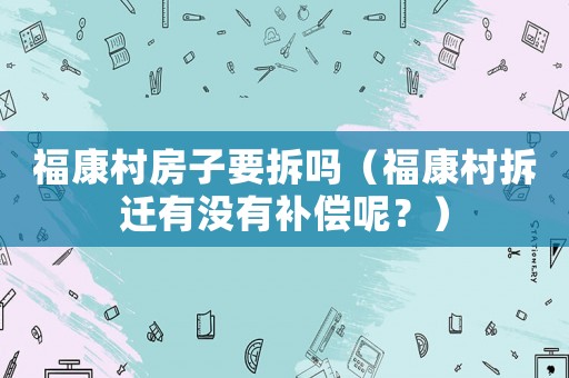 福康村房子要拆嗎（福康村拆遷有沒有補(bǔ)償呢？）