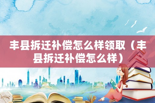 豐縣拆遷補(bǔ)償怎么樣領(lǐng)取（豐縣拆遷補(bǔ)償怎么樣）