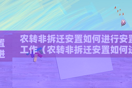 農(nóng)轉(zhuǎn)非拆遷安置如何進(jìn)行安置工作（農(nóng)轉(zhuǎn)非拆遷安置如何進(jìn)行？）