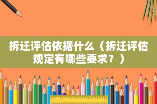 拆遷評估依據(jù)什么（拆遷評估規(guī)定有哪些要求？）