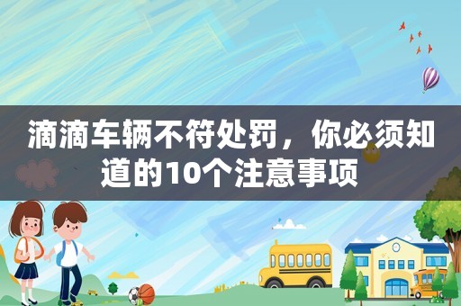 滴滴車(chē)輛不符處罰，你必須知道的10個(gè)注意事項(xiàng)