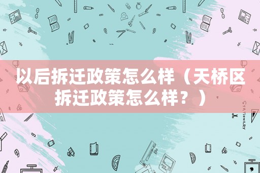 以后拆遷政策怎么樣（天橋區(qū)拆遷政策怎么樣？）