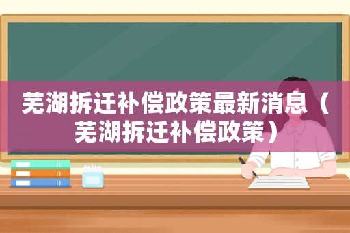 蕪湖拆遷補(bǔ)償政策最新消息（蕪湖拆遷補(bǔ)償政策）