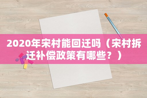2020年宋村能回遷嗎（宋村拆遷補(bǔ)償政策有哪些？）