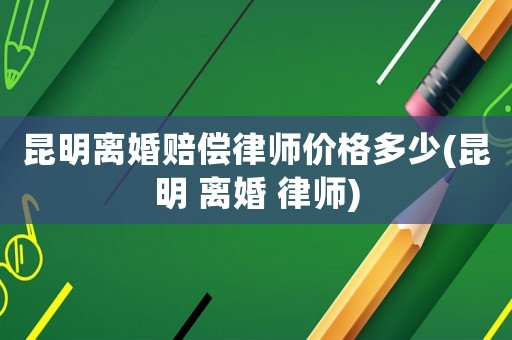 昆明離婚賠償律師價(jià)格多少(昆明 離婚 律師)