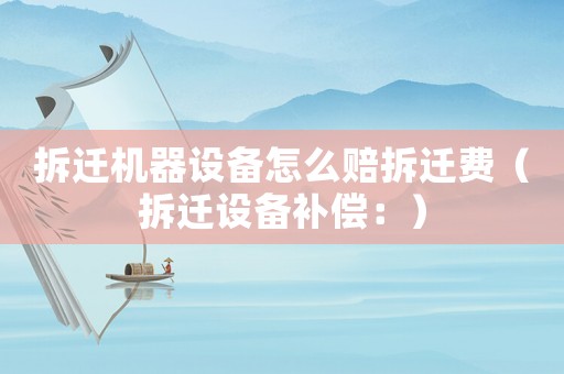 拆遷機(jī)器設(shè)備怎么賠拆遷費(fèi)（拆遷設(shè)備補(bǔ)償：）