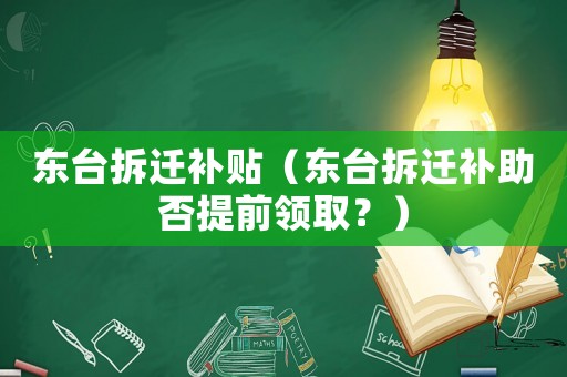 東臺(tái)拆遷補(bǔ)貼（東臺(tái)拆遷補(bǔ)助否提前領(lǐng)取？）