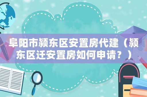 阜陽市潁東區(qū)安置房代建（潁東區(qū)遷安置房如何申請？）