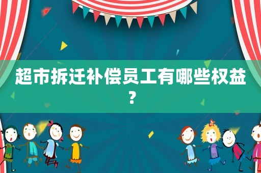 超市拆遷補(bǔ)償員工有哪些權(quán)益？