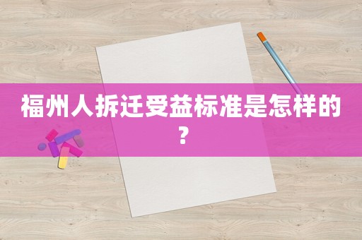 福州人拆遷受益標(biāo)準(zhǔn)是怎樣的？