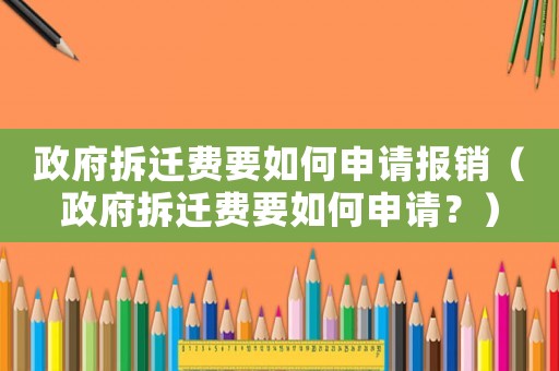 政府拆遷費要如何申請報銷（政府拆遷費要如何申請？）