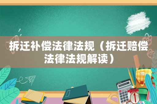 拆遷補償法律法規(guī)（拆遷賠償法律法規(guī)解讀）