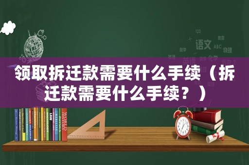 領取拆遷款需要什么手續(xù)（拆遷款需要什么手續(xù)？）