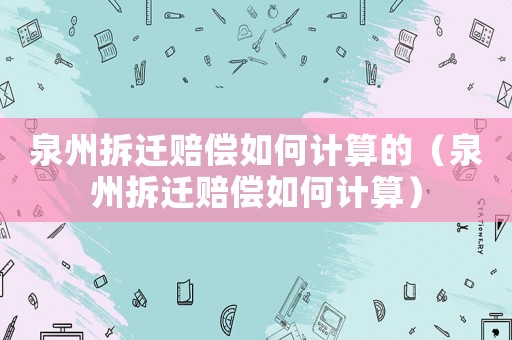 泉州拆遷賠償如何計(jì)算的（泉州拆遷賠償如何計(jì)算）