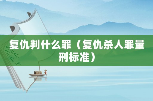 復仇判什么罪（復仇殺人罪量刑標準）
