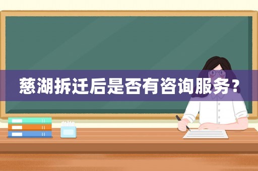慈湖拆遷后是否有咨詢服務(wù)？