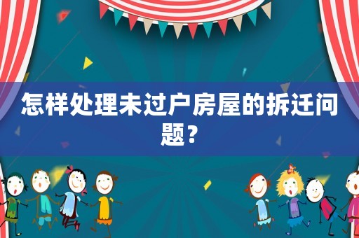 怎樣處理未過戶房屋的拆遷問題？
