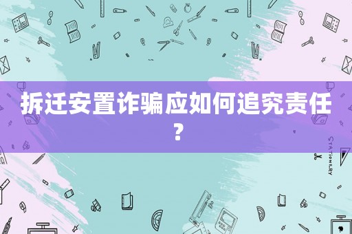 拆遷安置詐騙應(yīng)如何追究責(zé)任？