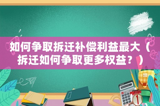 如何爭取拆遷補(bǔ)償利益最大（拆遷如何爭取更多權(quán)益？）