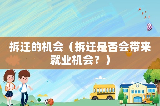 拆遷的機(jī)會(huì)（拆遷是否會(huì)帶來就業(yè)機(jī)會(huì)？）