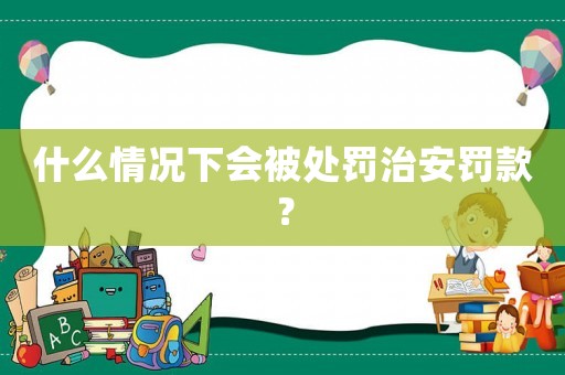 什么情況下會(huì)被處罰治安罰款？