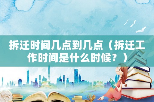 拆遷時(shí)間幾點(diǎn)到幾點(diǎn)（拆遷工作時(shí)間是什么時(shí)候？）