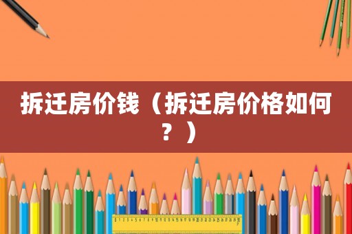 拆遷房價(jià)錢（拆遷房價(jià)格如何？）
