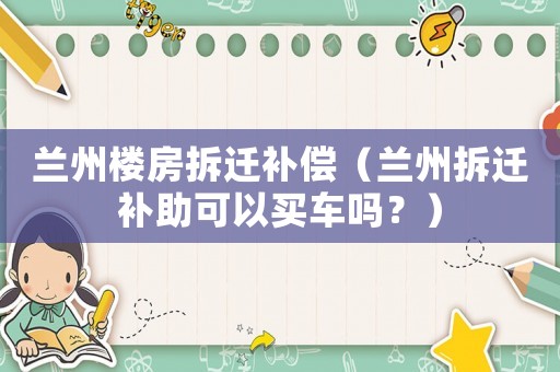 蘭州樓房拆遷補(bǔ)償（蘭州拆遷補(bǔ)助可以買車嗎？）
