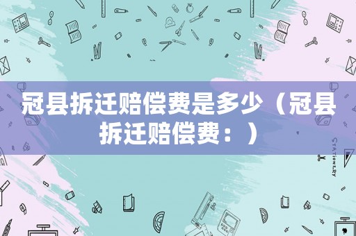冠縣拆遷賠償費(fèi)是多少（冠縣拆遷賠償費(fèi)：）