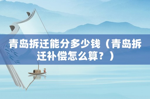 青島拆遷能分多少錢（青島拆遷補(bǔ)償怎么算？）