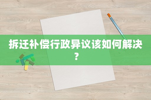 拆遷補(bǔ)償行政異議該如何解決？