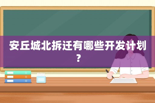 安丘城北拆遷有哪些開發(fā)計劃？