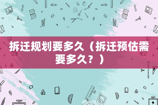 拆遷規(guī)劃要多久（拆遷預估需要多久？）