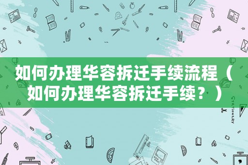 如何辦理華容拆遷手續(xù)流程（如何辦理華容拆遷手續(xù)？）