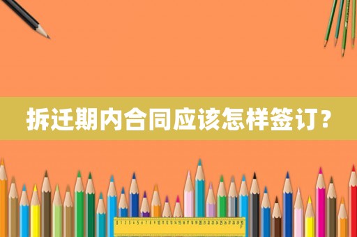 拆遷期內(nèi)合同應(yīng)該怎樣簽訂？