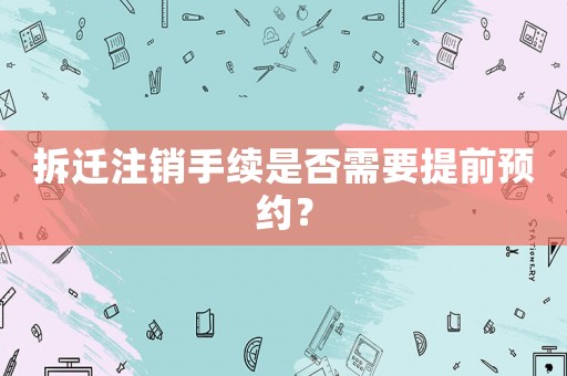 拆遷注銷手續(xù)是否需要提前預(yù)約？