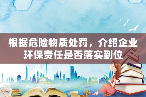根據(jù)危險物質(zhì)處罰，介紹企業(yè)環(huán)保責任是否落實到位
