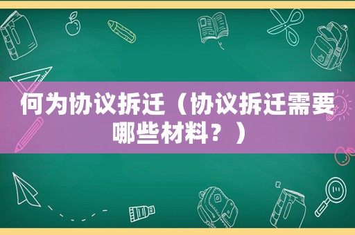 何為協(xié)議拆遷（協(xié)議拆遷需要哪些材料？）