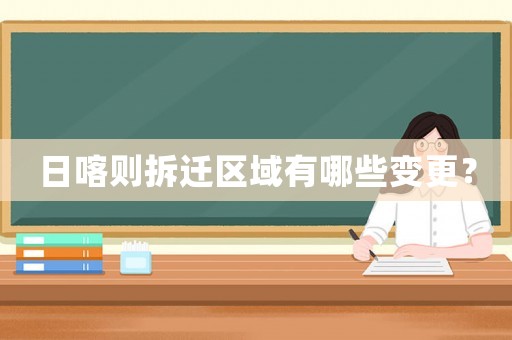 日喀則拆遷區(qū)域有哪些變更？