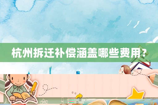杭州拆遷補(bǔ)償涵蓋哪些費(fèi)用？