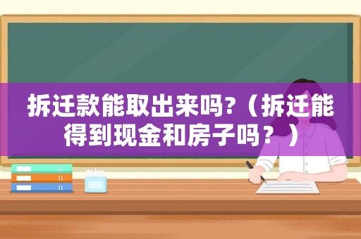 拆遷款能取出來嗎?（拆遷能得到現(xiàn)金和房子嗎？）