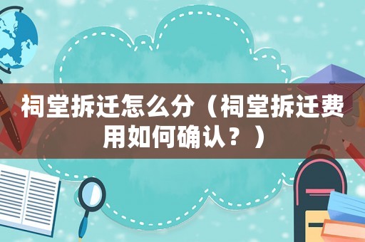 祠堂拆遷怎么分（祠堂拆遷費(fèi)用如何確認(rèn)？）