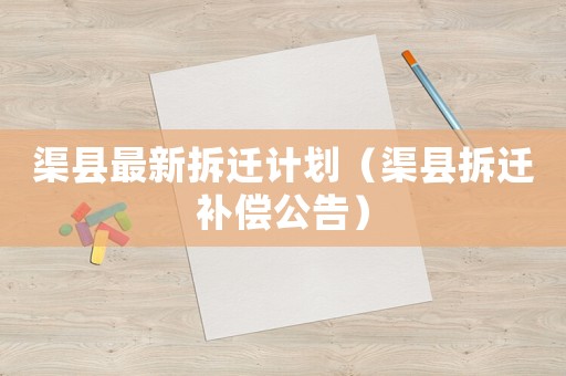 渠縣最新拆遷計劃（渠縣拆遷補償公告）